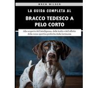 La Guida Completa Al Bracco Tedesco A Pelo Corto: Alla scoperta dell'intelligenza, della lealtà e dell'affetto della razza sportiva preferita dalla Germania