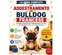 LA GUIDA COMPLETA ALL'ADDESTRAMENTO DEL BULLDOG FRANCESE: Consigli comprovati per l'addestramento e la cura Un compagno sano, felice e ben educato (La Serie del Manuale del Proprietario di Cane)
