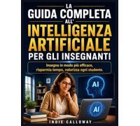 LA GUIDA COMPLETA ALL'INTELLIGENZA ARTIFICIALE PER GLI INSEGNANTI: Insegna in modo più efficace, risparmia tempo, valorizza ogni studente.