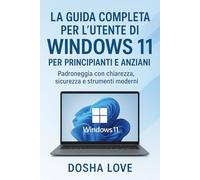 LA GUIDA COMPLETA PER L'UTENTE DI WINDOWS 11 PER PRINCIPIANTI E ANZIANI: Padroneggia con chiarezza, sicurezza e strumenti moderni