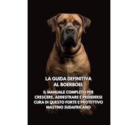 La Guida Definitiva al Boerboel: Il Manuale Completo per Crescere, Addestrare e Prendersi Cura di Questo Forte e Protettivo Mastino Sudafricano