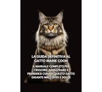 La Guida Definitiva al Gatto Maine Coon: Il Manuale Completo per Crescere, Addestrare e Prendersi Cura di Questo Gatto Gigante Maestoso e Dolce