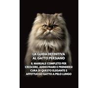 La Guida Definitiva al Gatto Persiano: Il Manuale Completo per Crescere, Addestrare e Prendersi Cura di Questo Elegante e Affettuoso Gatto a Pelo Lungo