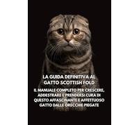 La Guida Definitiva al Gatto Scottish Fold: Il Manuale Completo per Crescere, Addestrare e Prendersi Cura di Questo Affascinante e Affettuoso Gatto dalle Orecchie Piegate