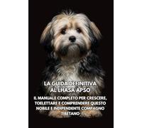 La Guida Definitiva al Lhasa Apso: Il Manuale Completo per Crescere, Toelettare e Comprendere Questo Nobile e Indipendente Compagno Tibetano