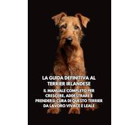 La Guida Definitiva al Terrier Irlandese: Il Manuale Completo per Crescere, Addestrare e Prendersi Cura di Questo Terrier da Lavoro Vivace e Leale