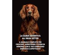 La Guida Definitiva all’Irish Setter: Il Manuale Completo per Crescere, Addestrare e Vivere in Armonia con il Tuo Compagno Energico e Affettuoso
