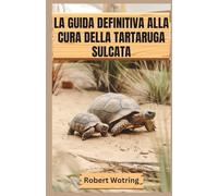 LA GUIDA DEFINITIVA ALLA CURA DELLA TARTARUGA SULCATA: Tutto quello che c'è da sapere per allevare un sulcata sano e felice, dal cucciolo all'adulto