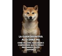 La Guida Definitiva allo Shiba Inu: Come Crescere, Addestrare e Comprendere Questa Fiera e Indipendente Razza Giapponese