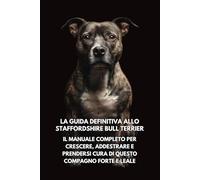 La Guida Definitiva allo Staffordshire Bull Terrier: Il Manuale Completo per Crescere, Addestrare e Prendersi Cura di Questo Compagno Forte e Leale