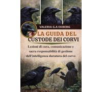 LA GUIDA DEL CUSTODE DEI CORVI: Lezioni di cura, comunicazione e sacra responsabilità di gestione dell'intelligenza duratura del corvo