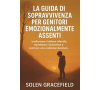 LA GUIDA DI SOPRAVVIVENZA PER GENITORI EMOZIONALMENTE ASSENTI: trasformare il dolore infantile, ripristinare l'autostima e costruire una resilienza duratura