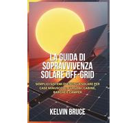 LA GUIDA DI SOPRAVVIVENZA SOLARE OFF-GRID: Semplici sistemi di energia solare per case minuscole, furgoni, cabine, barche e camper