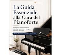 La Guida Essenziale alla Cura del Pianoforte: Quello che ogni proprietario dovrebbe sapere per proteggere il proprio strumento, mantenerlo piacevole ... e capire quando è il momento di intervenire