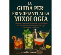 LA GUIDA PER PRINCIPIANTI ALLA MIXOLOGIA: Tecniche Essenziali, Ricette per Abbinamenti di Cocktail Classici e Moderni per Ogni Occasione e Barman