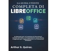 La Guida Utente Completa di LibreOffice: Un Manuale per la Creazione di Documenti, l'Analisi dei Dati e le Presentazioni senza Sforzo, Progettato per l'Apprendimento e le Prestazioni Affidabili
