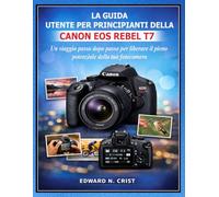 LA GUIDA UTENTE PER PRINCIPIANTI DELLA CANON EOS REBEL T7: Un viaggio passo dopo passo per liberare il pieno potenziale della tua fotocamera (Edward N. Crist User Guide (Translations))