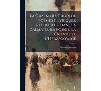 La Guzla; ou, Choix de poÃ(c)sies illyriques; recueillies dans la Dalmatie, la Bosnie, la Croatie et l'Herzegowine