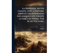 La Henriade, en dix chants; avec l'histoire abrégée des évènemens sur lesquels est fondée la fable du poème. Par M. de Voltaire.