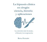 La hipnosis clínica en cirugía: ciencia, historia y aplicaciones: La conexión entre la mente, el bisturí y la recuperación (Hipnosis Clínica: Ciencia, mente y transformación)