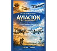 LA HISTORIA COMPLETA AVIACIÓN PARA PRINCIPIANTES: Una Guía Amigable sobre el Viaje Humanidad desde los Primeros Sueños hasta el Vuelo Moderno