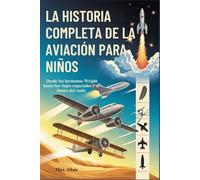 LA HISTORIA COMPLETA DE LA AVIACIÓN PARA NIÑOS: Desde los hermanos Wright hasta los viajes espaciales y el futuro del vuelo