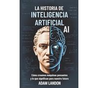 LA HISTORIA DE INTELIGENCIA ARTIFICIAL (AI): Cómo creamos máquinas pensantes y lo que significan para nuestro futuro