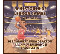 La historia de LeBron James: De la Madera Dura de Akron a la Inmortalidad del Baloncesto: 1 (Biografía de Triunfadores Para Niños Serie 2)