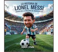 La Historia De Lionel Messi: Quién Era La Máquina De Hacer Goles?: 4 (Personas Sobre las Que Vale la Pena Leer Para Niños)