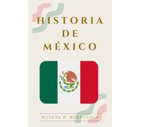 La Historia de México: Descubre los orígenes, la época Prehispánica, Colonial, Contemporánea, la Independencia y la Revolución mexicana
