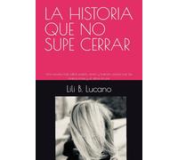 LA HISTORIA QUE NO SUPE CERRAR: Una novela real sobre pasión, amor y traición, escrita con las manos rotas y el alma en pie
