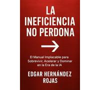 LA INEFICIENCIA NO PERDONA: El Manual Implacable para Sobrevivir, Acelerar y Dominar en la Era de la IA