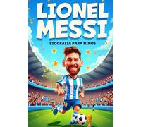 La Inspiradora Historia de Lionel Messi: Su Vida, Su Carrera en el Fútbol y Su Lucha por la Grandeza