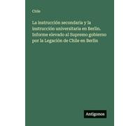 La instrucción secondaria y la instrucción universitaria en Berlin. Informe elevado al Supremo gobierno por la Legación de Chile en Berlin