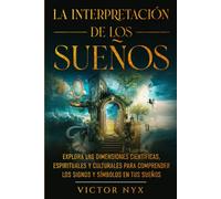La Interpretación de los Sueños: Explora las Dimensiones Científicas, Espirituales y Culturales para Comprender los Signos y Símbolos en tus Sueños
