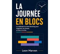 LA JOURNÉE EN BLOCS: La méthode du time-blocking pour organiser ton temps, un bloc à la fois