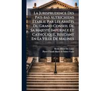 La Jurisprudence Des Pais-bas Autrichiens Établie Par Les Arrêts Du Grand Conseil De Sa Majesté Imperiale Et Catholique, Residant En La Ville De Malines
