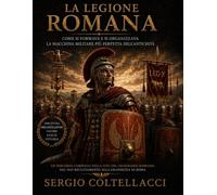 La Legione romana: Come si formava e si organizzava La macchina militare più perfetta dell'Antichità