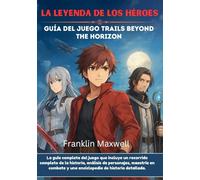 LA LEYENDA DE LOS HÉROES Guía del juego Trails Beyond The Horizon: La guía completa del juego que incluye un recorrido completo de la historia, análisis de personajes, maestría en combate y una encic
