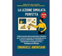 LA LEZIONE SIMULATA PERFETTA: Guida avanzata alla progettazione didattica per il concorso docenti: metodologie attive, inclusione (BES/DSA), ... del Futuro: Preparazione al Concorso Docenti)
