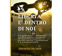 LA LIBERTA' È DENTRO DI NOI: Un percorso concreto per tutti coloro che desiderano migliorarsi giorno dopo giorno