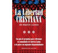 La Libertad Cristiana de Martín Lutero: Con guía de preguntas para reflexionar en comunidades de América Latina o de países con migrantes hispanohablantes