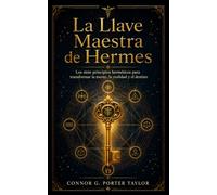 La Llave Maestra de Hermes: Los siete principios herméticos para transformar la mente, la realidad y el destino