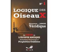 La Logique des Oiseaux, une Langue Véridique - N° 1: Au cœur de l'Égypte Antique Symbolisme Numérologie et Prophéties Oubliées: Au coeur de l'Égypte ... Symbolisme Numérologie et Prophéties Oubliées