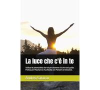 La Luce che c'è in Te: Utilizza le potenzialità che hai per ottenere ciò che vuoi: Guida Pratica per Plasmare la Tua Realtà con Pensieri ed Emozioni.