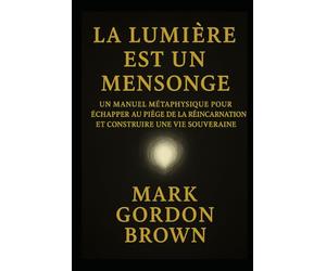 LA LUMIÈRE EST UN MENSONGE: Manuel Métaphysique pour Échapper au Piège de la Réincarnation et Construire une Vie Souveraine
