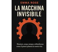 La macchina invisibile: Illusioni, corpo, tempo e obbedienza: come il potere plasma la nostra vita
