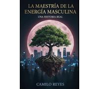 LA MAESTRÍA DE LA ENERGÍA MASCULINA: UNA HISTORIA REAL: Manual de seducción práctica y construcción del hombre de alto valor (