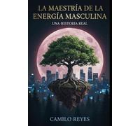 LA MAESTRÍA DE LA ENERGÍA MASCULINA: UNA HISTORIA REAL: Manual de seducción práctica y construcción del hombre de alto valor (
