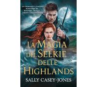 La Magia del Selkie delle Highlands: Un Romance Fantasy Scozzese di Mistero, Magia, Amore e Redenzione